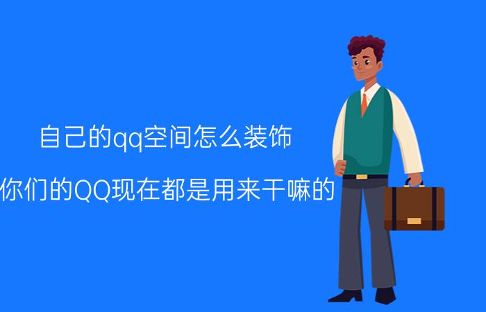 自己的qq空间怎么装饰 你们的QQ现在都是用来干嘛的？